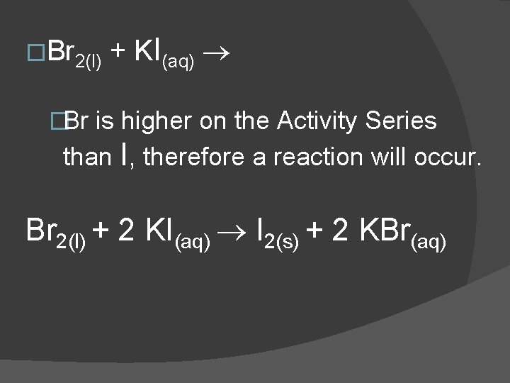 �Br 2(l) + KI(aq) �Br is higher on the Activity Series than I, therefore
