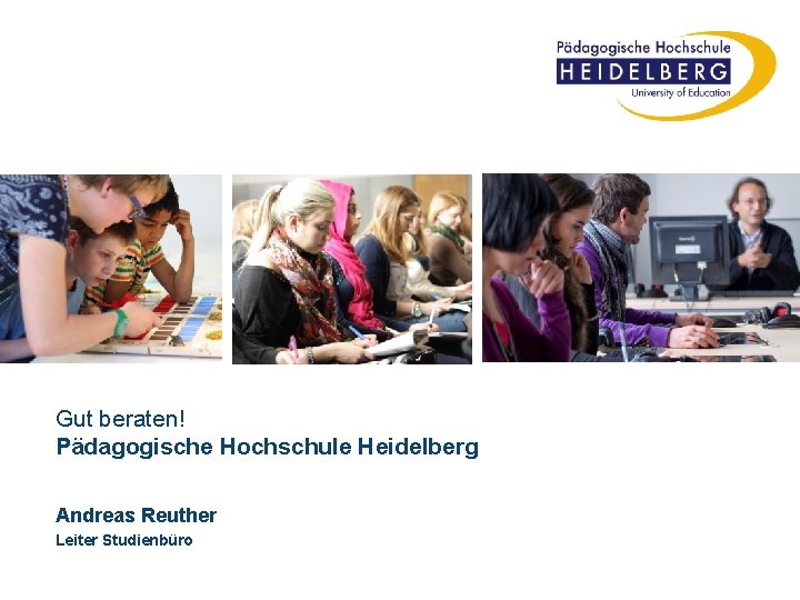 Gut beraten! Pädagogische Hochschule Heidelberg Andreas Reuther Leiter Studienbüro 