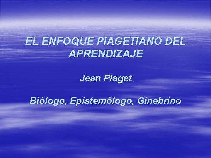 EL ENFOQUE PIAGETIANO DEL APRENDIZAJE Jean Piaget Biólogo, Epistemólogo, Ginebrino EL ENFOQUE PIAGETIANO DEL APRENDIZAJE Jean Piaget Biólogo, Epistemólogo, Ginebrino