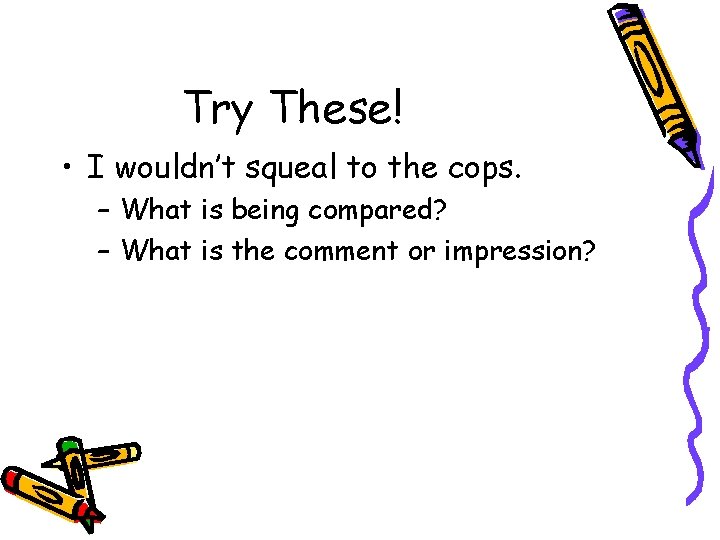 Try These! • I wouldn’t squeal to the cops. – What is being compared?