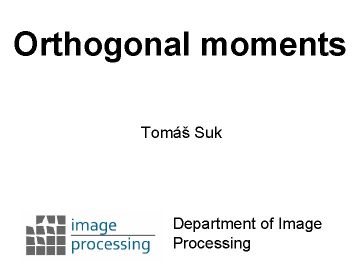 Orthogonal moments Tomáš Suk Department of Image Processing 