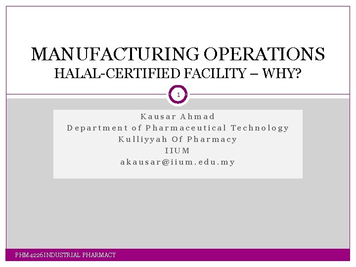 MANUFACTURING OPERATIONS HALAL-CERTIFIED FACILITY – WHY? 1 Kausar Ahmad Department of Pharmaceutical Technology Kulliyyah MANUFACTURING OPERATIONS HALAL-CERTIFIED FACILITY – WHY? 1 Kausar Ahmad Department of Pharmaceutical Technology Kulliyyah