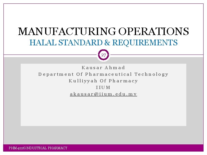 MANUFACTURING OPERATIONS HALAL STANDARD & REQUIREMENTS 27 Kausar Ahmad Department Of Pharmaceutical Technology Kulliyyah MANUFACTURING OPERATIONS HALAL STANDARD & REQUIREMENTS 27 Kausar Ahmad Department Of Pharmaceutical Technology Kulliyyah