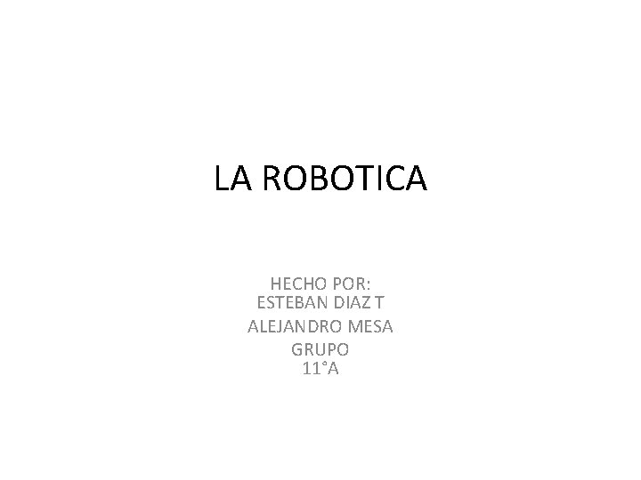 LA ROBOTICA HECHO POR: ESTEBAN DIAZ T ALEJANDRO MESA GRUPO 11°A 