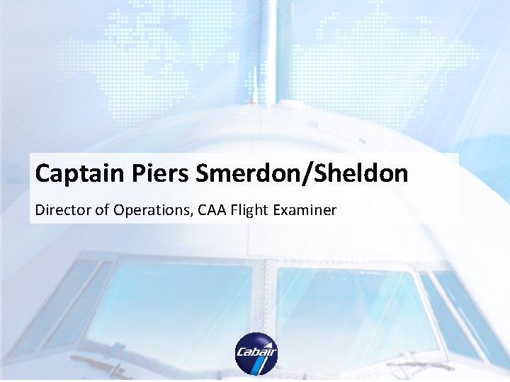 Captain Piers Smerdon/Sheldon Director of Operations, CAA Flight Examiner Captain Piers Smerdon/Sheldon Director of Operations, CAA Flight Examiner