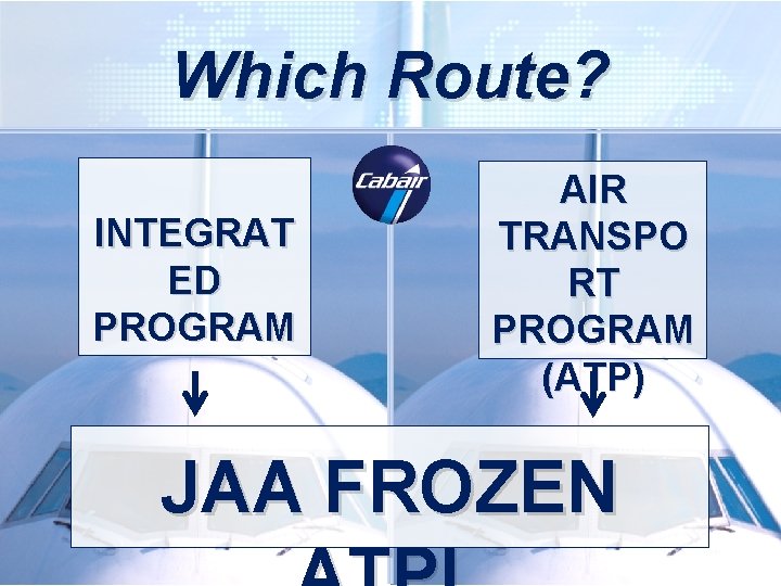 Which Route? INTEGRAT ED PROGRAM AIR TRANSPO RT PROGRAM (ATP) JAA FROZEN Which Route? INTEGRAT ED PROGRAM AIR TRANSPO RT PROGRAM (ATP) JAA FROZEN