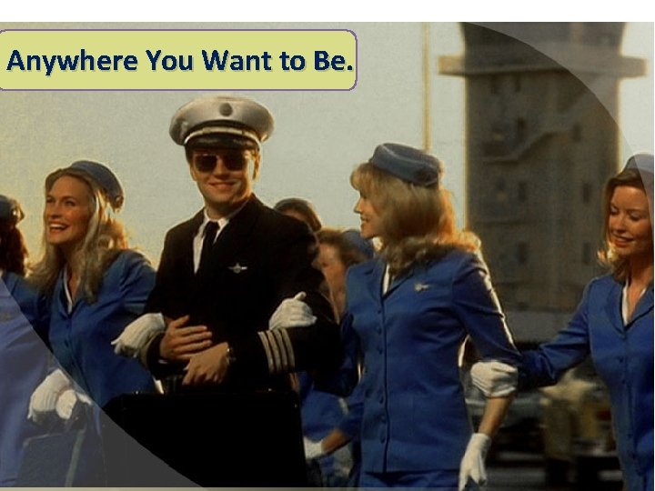 Anywhere You Want to Be. Anywhere You Want to Be.