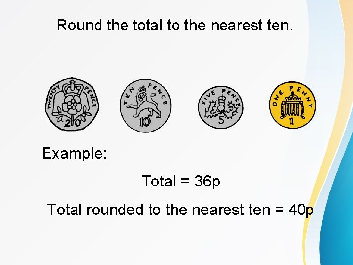 Round the total to the nearest ten. Example: Total = 36 p Total rounded