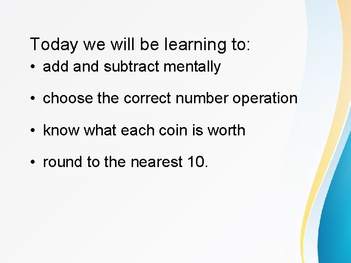 Today we will be learning to: • add and subtract mentally • choose the