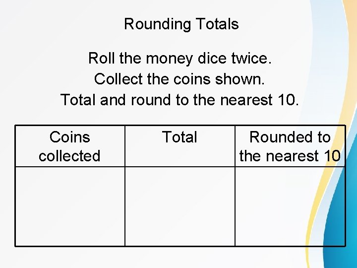 Rounding Totals Roll the money dice twice. Collect the coins shown. Total and round