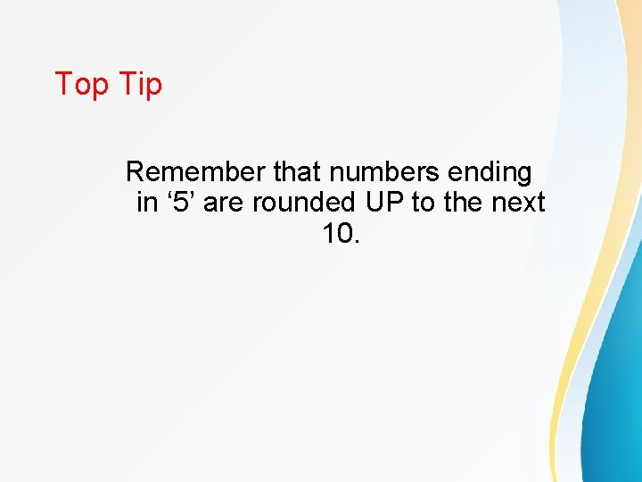 Top Tip Remember that numbers ending in ‘ 5’ are rounded UP to the