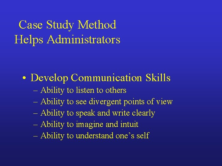 Case Study Method Helps Administrators • Develop Communication Skills – Ability to listen to