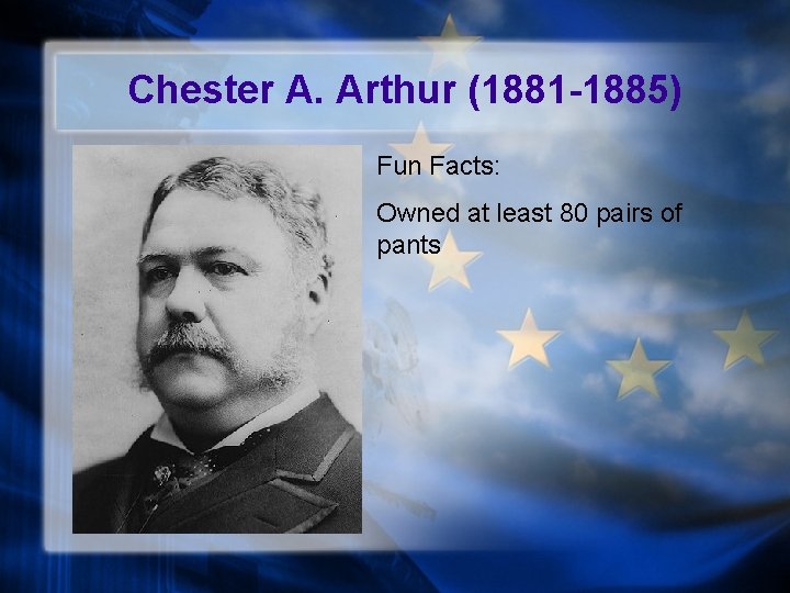 Chester A. Arthur (1881 -1885) Fun Facts: Owned at least 80 pairs of pants