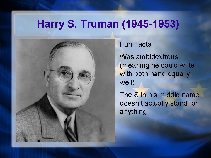 Harry S. Truman (1945 -1953) Fun Facts: Was ambidextrous (meaning he could write with