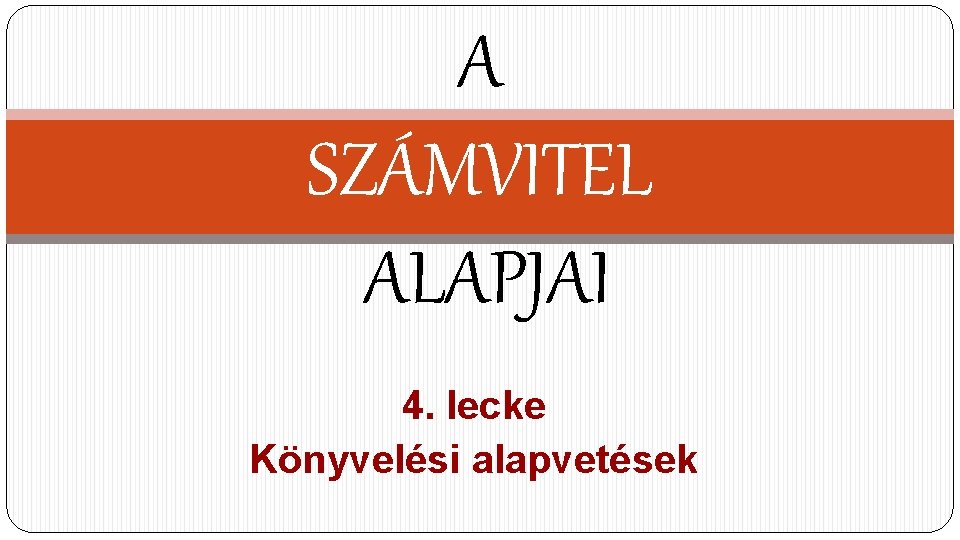 A SZÁMVITEL ALAPJAI 4. lecke Könyvelési alapvetések 
