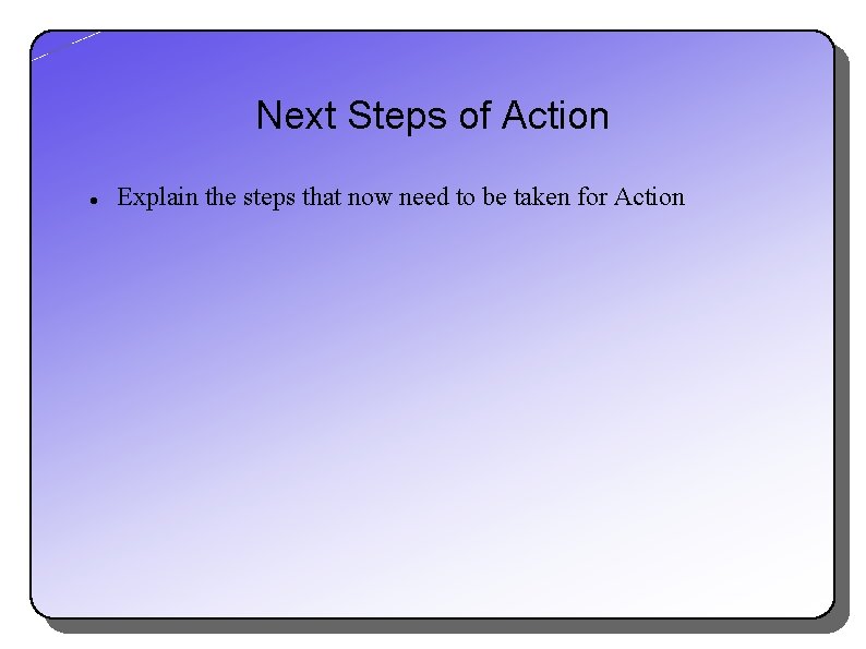Next Steps of Action Explain the steps that now need to be taken for