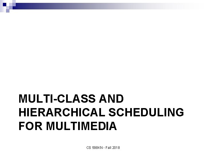 MULTI-CLASS AND HIERARCHICAL SCHEDULING FOR MULTIMEDIA CS 598 KN - Fall 2018 
