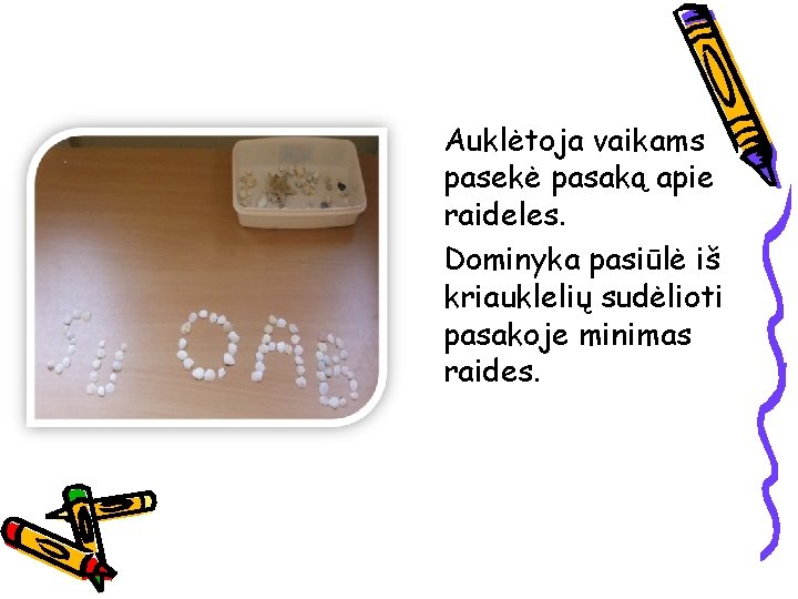 Auklėtoja vaikams pasekė pasaką apie raideles. Dominyka pasiūlė iš kriauklelių sudėlioti pasakoje minimas raides.