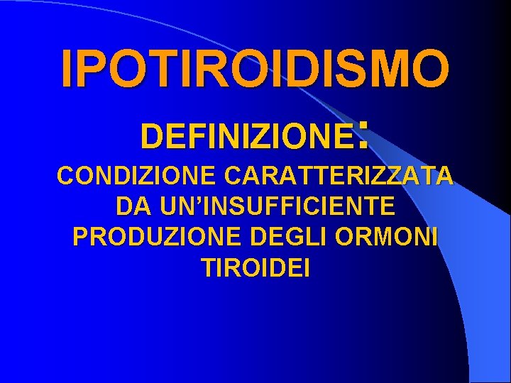 IPOTIROIDISMO DEFINIZIONE: CONDIZIONE CARATTERIZZATA DA UN’INSUFFICIENTE PRODUZIONE DEGLI ORMONI TIROIDEI 