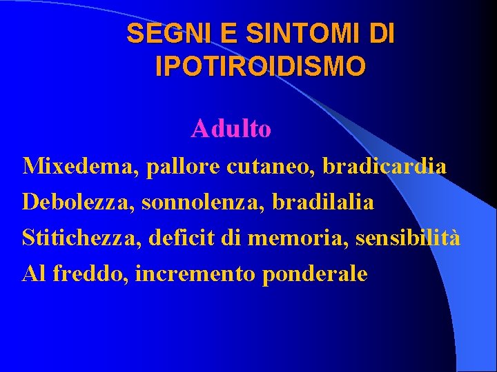 SEGNI E SINTOMI DI IPOTIROIDISMO Adulto Mixedema, pallore cutaneo, bradicardia Debolezza, sonnolenza, bradilalia Stitichezza,