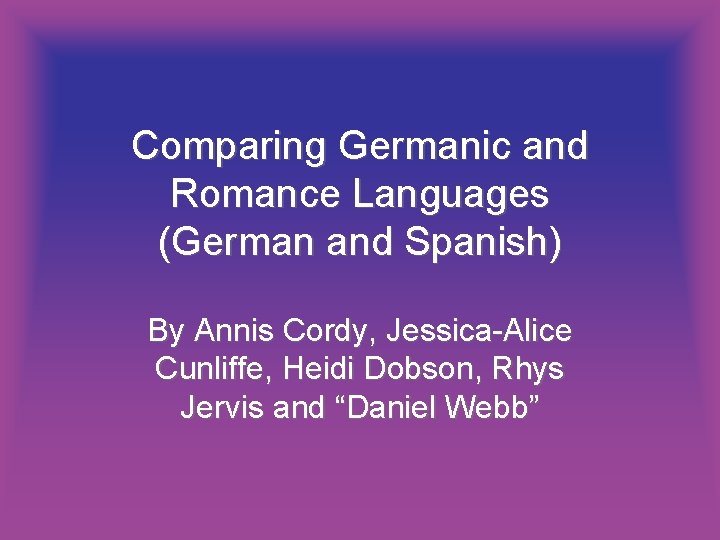 Comparing Germanic and Romance Languages (German and Spanish) By Annis Cordy, Jessica-Alice Cunliffe, Heidi Comparing Germanic and Romance Languages (German and Spanish) By Annis Cordy, Jessica-Alice Cunliffe, Heidi