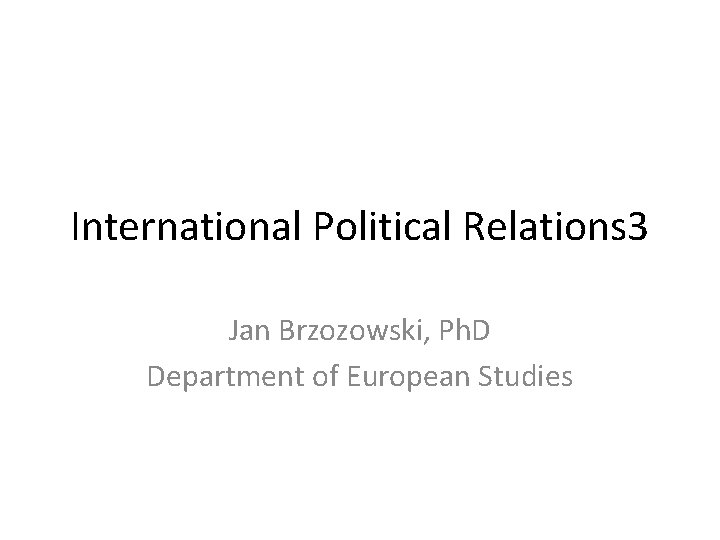 International Political Relations 3 Jan Brzozowski, Ph. D Department of European Studies 