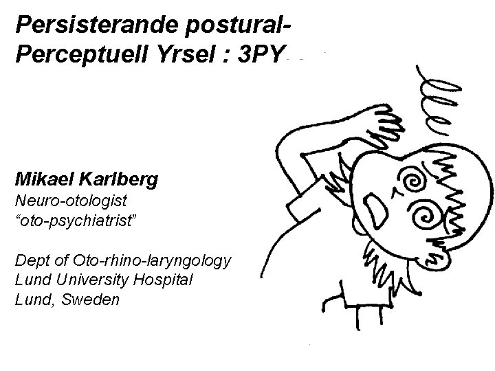 Persisterande postural. Perceptuell Yrsel : 3 PY Mikael Karlberg Neuro-otologist “oto-psychiatrist” Dept of Oto-rhino-laryngology