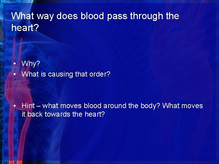 What way does blood pass through the heart? • Why? • What is causing