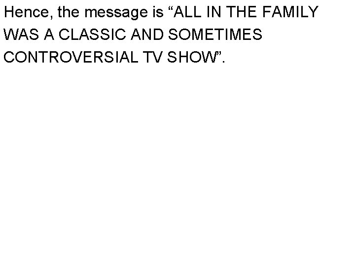 Hence, the message is “ALL IN THE FAMILY WAS A CLASSIC AND SOMETIMES CONTROVERSIAL