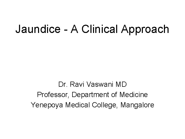Jaundice - A Clinical Approach Dr. Ravi Vaswani MD Professor, Department of Medicine Yenepoya
