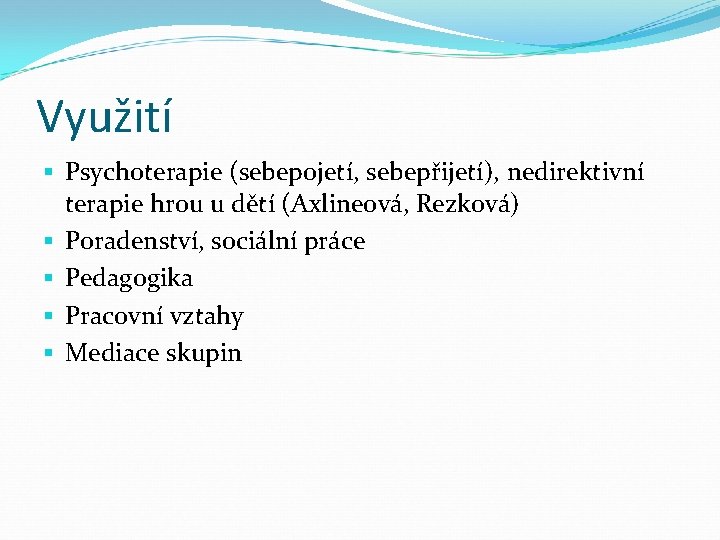 Využití § Psychoterapie (sebepojetí, sebepřijetí), nedirektivní terapie hrou u dětí (Axlineová, Rezková) § Poradenství, Využití § Psychoterapie (sebepojetí, sebepřijetí), nedirektivní terapie hrou u dětí (Axlineová, Rezková) § Poradenství,