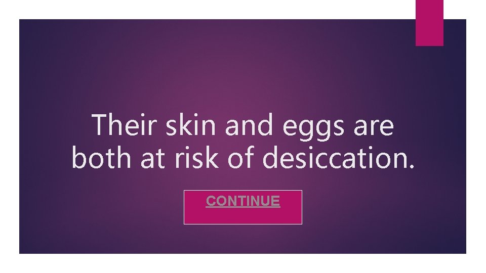 Their skin and eggs are both at risk of desiccation. CONTINUE 