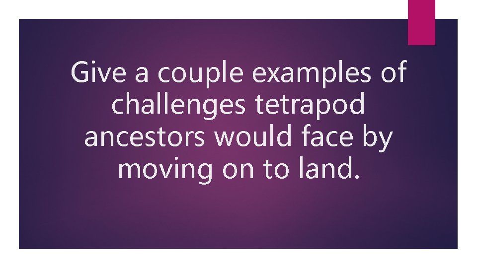 Give a couple examples of challenges tetrapod ancestors would face by moving on to
