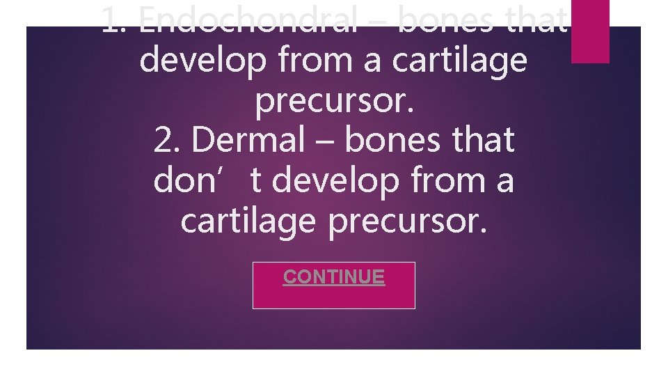1. Endochondral – bones that develop from a cartilage precursor. 2. Dermal – bones