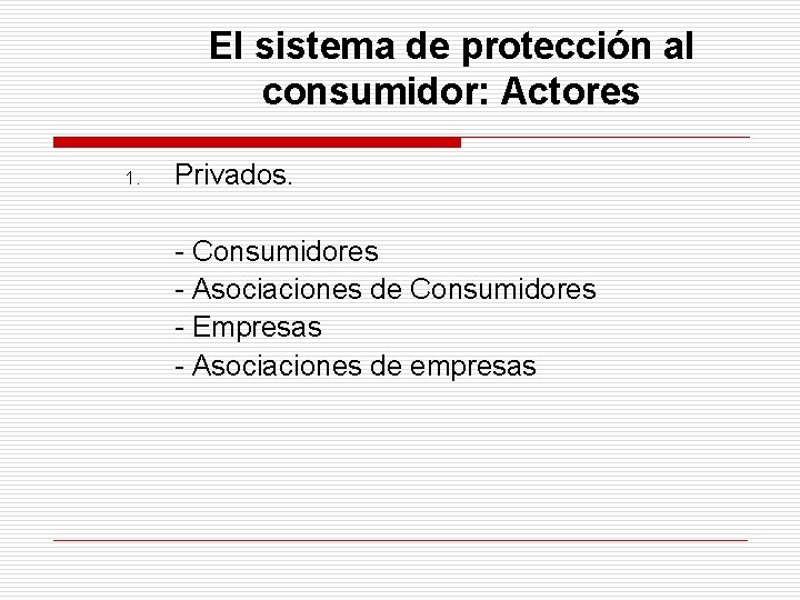 El sistema de protección al consumidor: Actores 1. Privados. - Consumidores - Asociaciones de