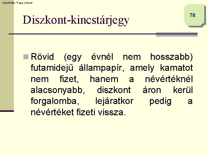 Készítette: Papp József Diszkont-kincstárjegy n Rövid 78 (egy évnél nem hosszabb) futamidejű állampapír, amely