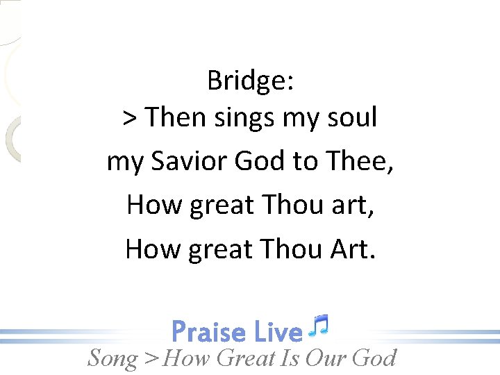Bridge: > Then sings my soul my Savior God to Thee, How great Thou
