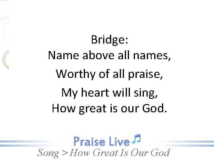 Bridge: Name above all names, Worthy of all praise, My heart will sing, How