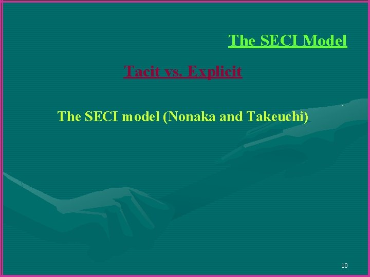 The SECI Model Tacit vs. Explicit The SECI model (Nonaka and Takeuchi) 10 The SECI Model Tacit vs. Explicit The SECI model (Nonaka and Takeuchi) 10