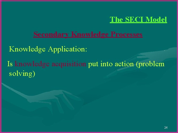 The SECI Model Secondary Knowledge Processes Knowledge Application: Is knowledge acquisition put into action The SECI Model Secondary Knowledge Processes Knowledge Application: Is knowledge acquisition put into action