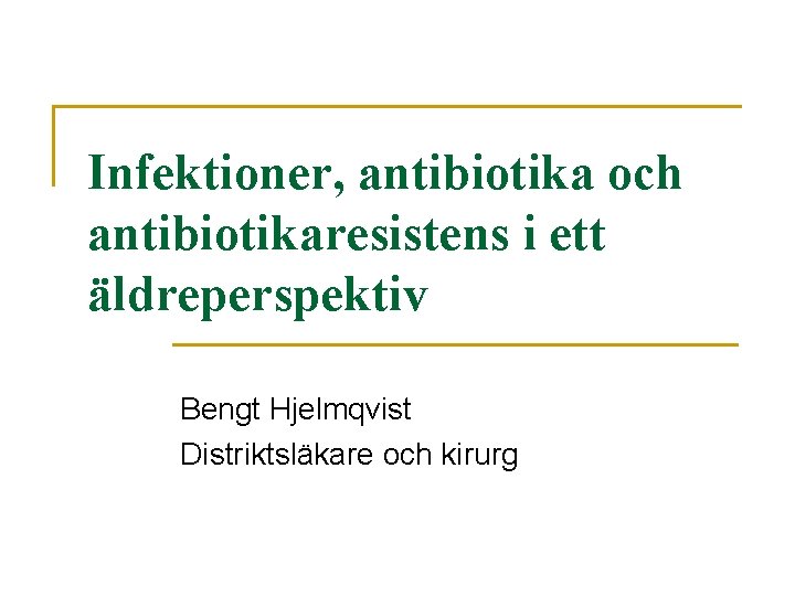 Infektioner, antibiotika och antibiotikaresistens i ett äldreperspektiv Bengt Hjelmqvist Distriktsläkare och kirurg 