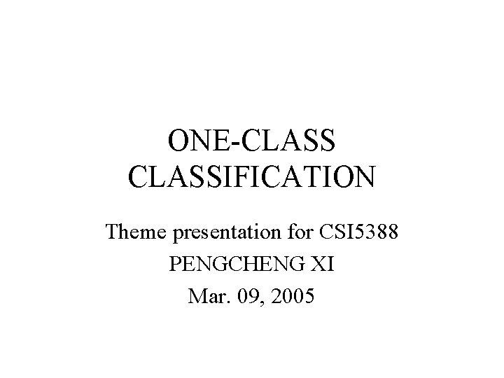 ONE-CLASSIFICATION Theme presentation for CSI 5388 PENGCHENG XI Mar. 09, 2005 