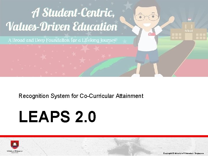 Recognition System for Co-Curricular Attainment LEAPS 2. 0 Copyright © Ministry of Education, Singapore.