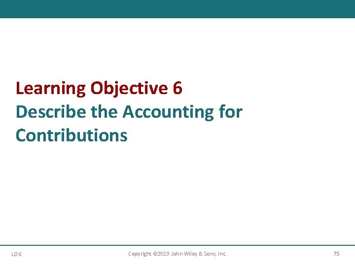 Learning Objective 6 Describe the Accounting for Contributions LO 6 Copyright © 2019 John Learning Objective 6 Describe the Accounting for Contributions LO 6 Copyright © 2019 John