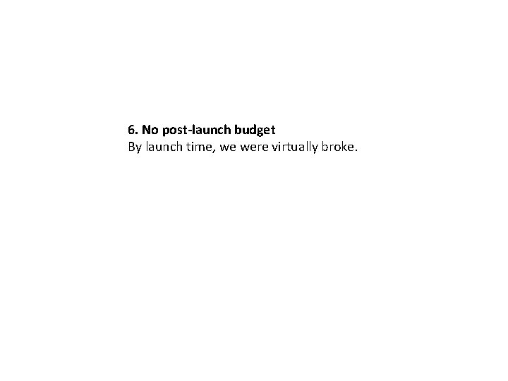 6. No post-launch budget By launch time, we were virtually broke. 