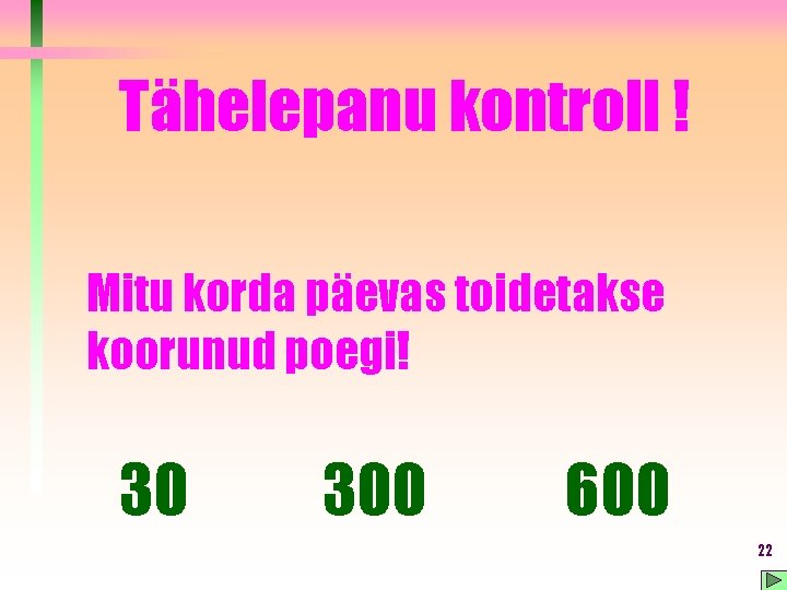 Tähelepanu kontroll ! Mitu korda päevas toidetakse koorunud poegi! 30 300 600 22 Tähelepanu kontroll ! Mitu korda päevas toidetakse koorunud poegi! 30 300 600 22