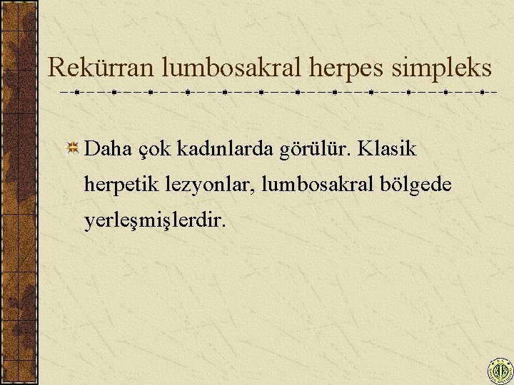 Rekürran lumbosakral herpes simpleks Daha çok kadınlarda görülür. Klasik herpetik lezyonlar, lumbosakral bölgede yerleşmişlerdir.