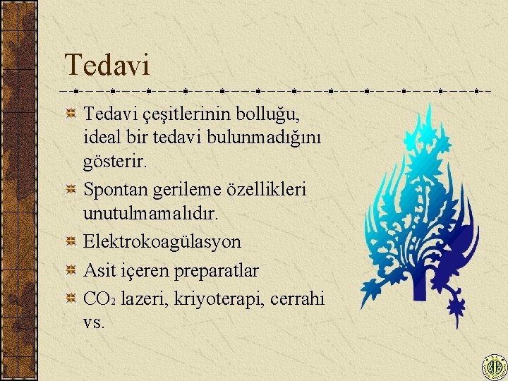 Tedavi çeşitlerinin bolluğu, ideal bir tedavi bulunmadığını gösterir. Spontan gerileme özellikleri unutulmamalıdır. Elektrokoagülasyon Asit