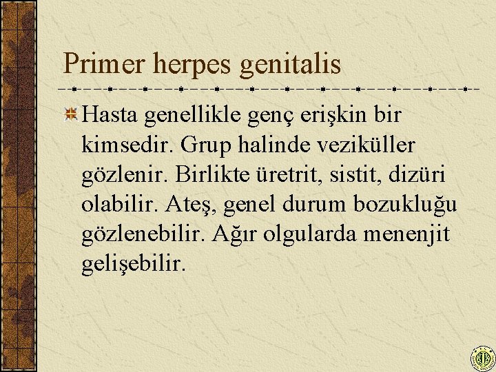 Primer herpes genitalis Hasta genellikle genç erişkin bir kimsedir. Grup halinde veziküller gözlenir. Birlikte