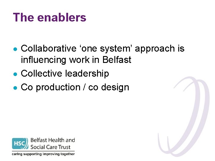 The enablers l l l Collaborative ‘one system’ approach is influencing work in Belfast